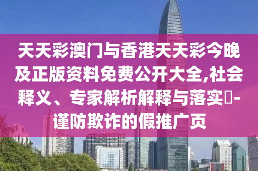 天天彩澳门与香港天天彩今晚及正版资料免费公开大全,社会释义、专家解析解释与落实-谨防欺诈的假推广页